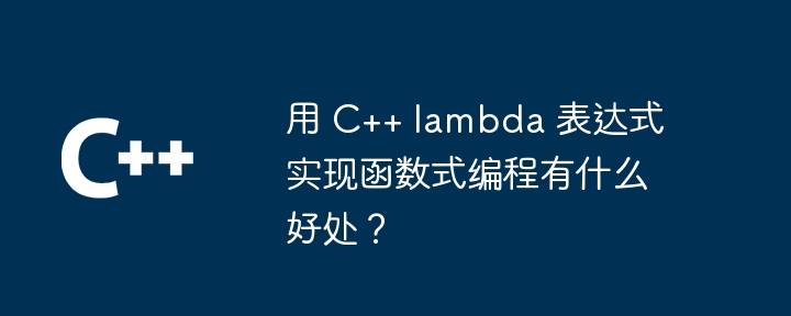 用 C++ lambda 表达式实现函数式编程有什么好处?