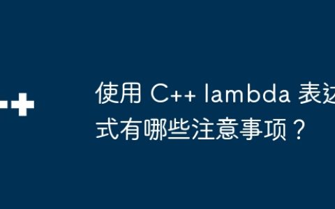 使用 C++ lambda 表达式有哪些注意事项？