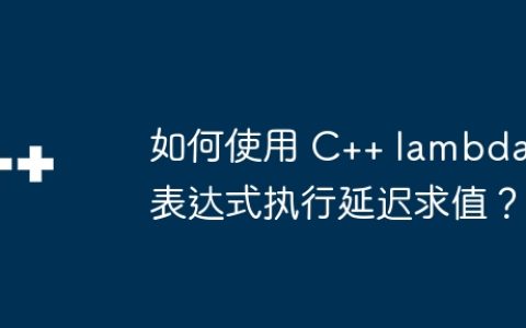 如何使用 C++ lambda 表达式执行延迟求值？