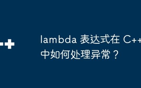 lambda 表达式在 C++ 中如何处理异常？