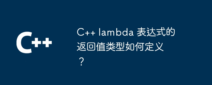 C++ lambda 表达式的返回值类型如何定义?