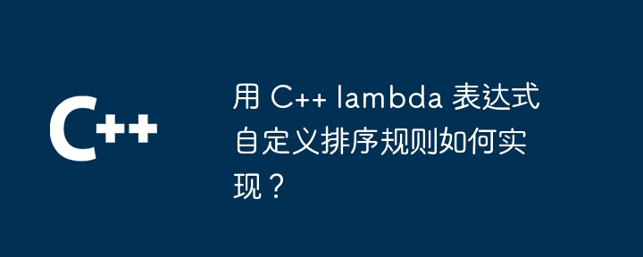 用 C++ lambda 表达式自定义排序规则如何实现?