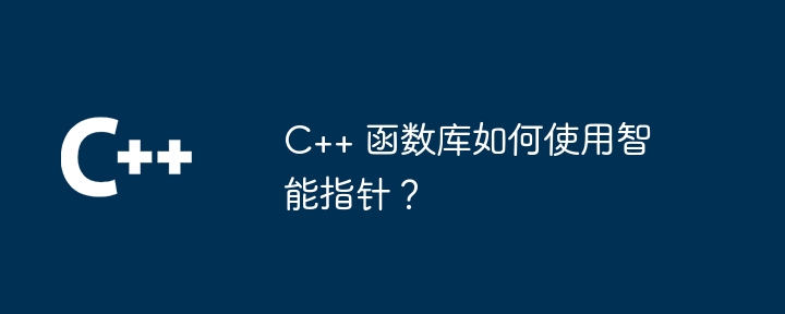 C++ 函数库如何使用智能指针?