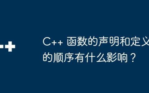 C++ 函数的声明和定义的顺序有什么影响？