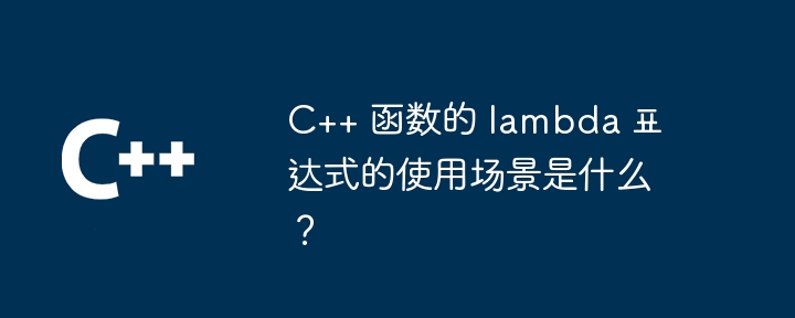C++ 函数的 lambda 표达式的使用场景是什么?