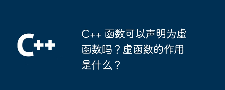 C++ 函数可以声明为虚函数吗?虚函数的作用是什么?