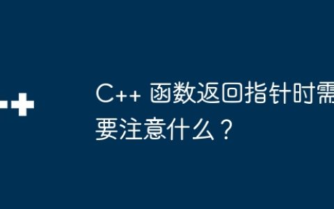 C++ 函数返回指针时需要注意什么？