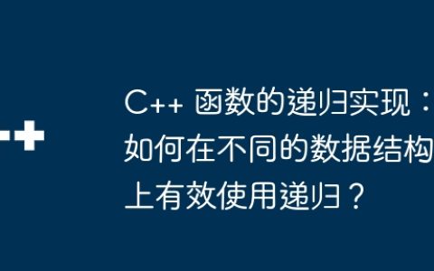 C++ 函数的递归实现：如何在不同的数据结构上有效使用递归？