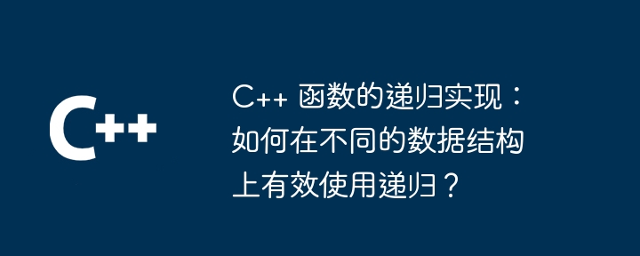 C++ 函数的递归实现:如何在不同的数据结构上有效使用递归?