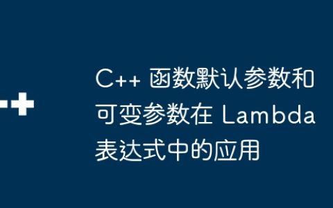 C++ 函数默认参数和可变参数在 Lambda 表达式中的应用