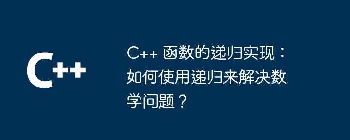C++ 函数的递归实现:如何使用递归来解决数学问题?