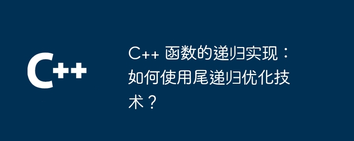 C++ 函数的递归实现:如何使用尾递归优化技术?