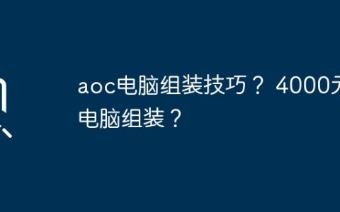 aoc电脑组装技巧？ 4000元电脑组装？