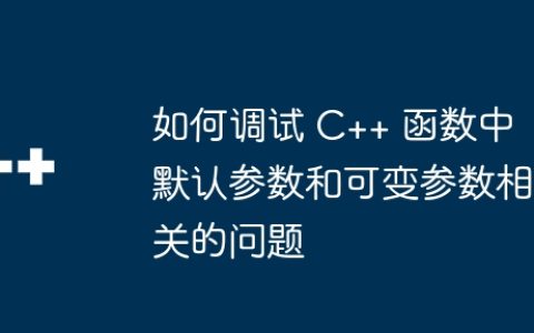 如何调试 C++ 函数中默认参数和可变参数相关的问题