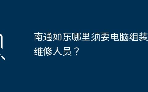南通如东哪里须要电脑组装与维修人员？