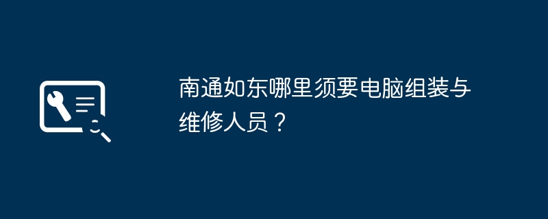 南通如东哪里须要电脑组装与维修人员?
