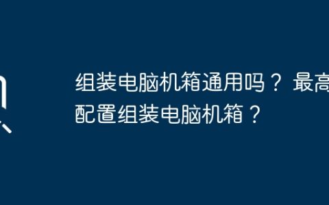 组装电脑机箱通用吗？ 最高配置组装电脑机箱？