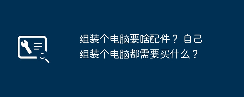 组装个电脑要啥配件? 自己组装个电脑都需要买什么?