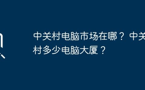 中关村电脑市场在哪？ 中关村多少电脑大厦？