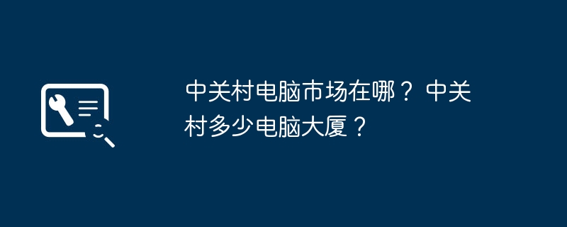 中关村电脑市场在哪? 中关村多少电脑大厦?