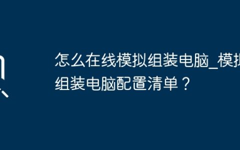 怎么在线模拟组装电脑_模拟组装电脑配置清单？