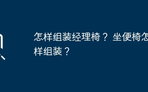 怎样组装经理椅？ 坐便椅怎样组装？