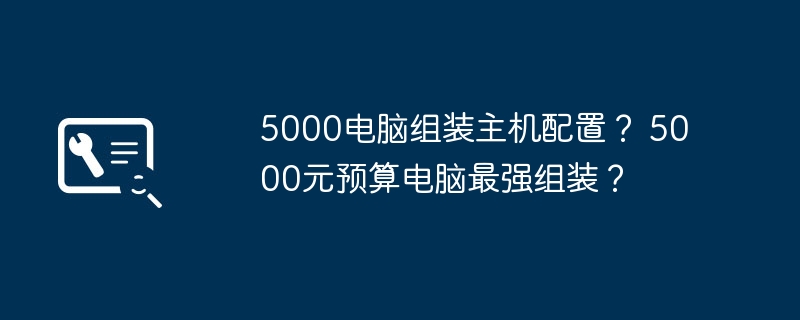 5000电脑组装主机配置? 5000元预算电脑最强组装?