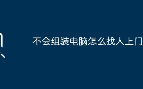 不会组装电脑怎么找人上门？