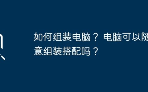 如何组装电脑？ 电脑可以随意组装搭配吗？