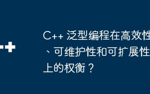 C++ 泛型编程在高效性、可维护性和可扩展性上的权衡？