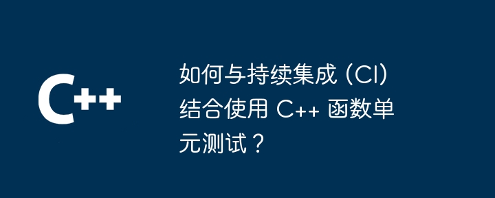 如何与持续集成 (CI) 结合使用 C++ 函数单元测试?