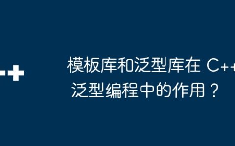 模板库和泛型库在 C++ 泛型编程中的作用？