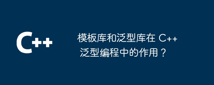 模板库和泛型库在 C++ 泛型编程中的作用?