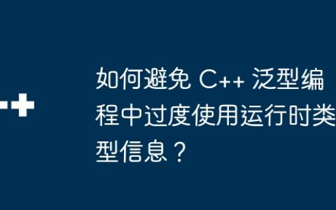 如何避免 C++ 泛型编程中过度使用运行时类型信息？
