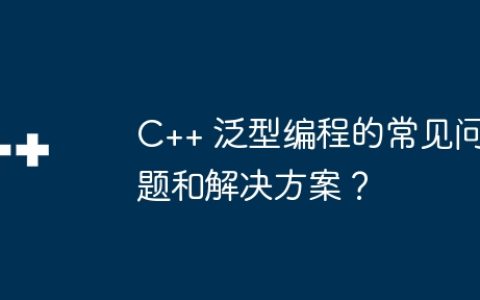 C++ 泛型编程的常见问题和解决方案？