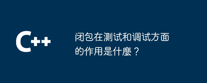 闭包在测试和调试方面的作用是什麼?
