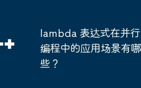 lambda 表达式在并行编程中的应用场景有哪些？