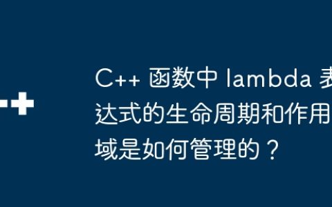 C++ 函数中 lambda 表达式的生命周期和作用域是如何管理的？