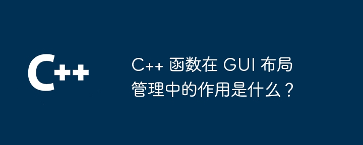 C++ 函数在 GUI 布局管理中的作用是什么?
