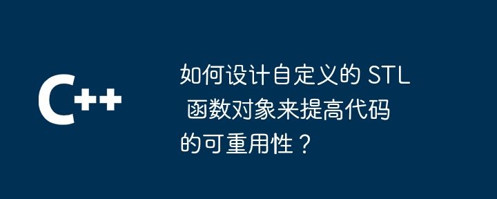 如何设计自定义的 STL 函数对象来提高代码的可重用性?