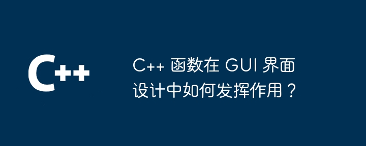 C++ 函数在 GUI 界面设计中如何发挥作用?