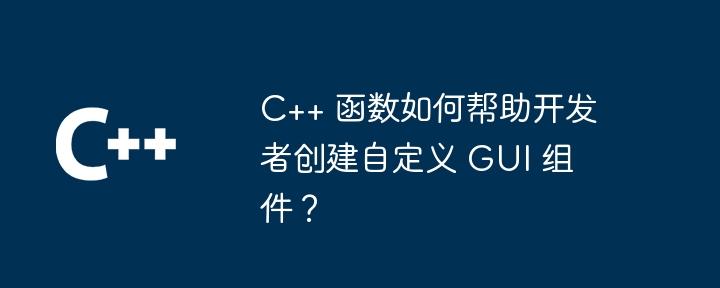 C++ 函数如何帮助开发者创建自定义 GUI 组件?