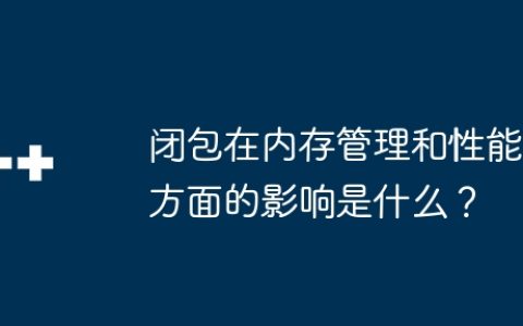 闭包在内存管理和性能方面的影响是什么？