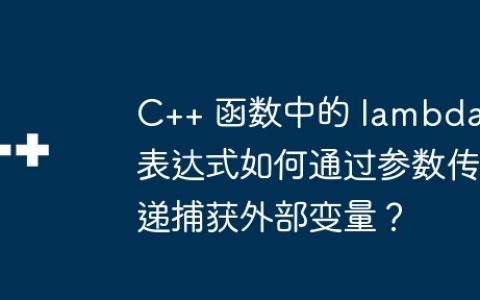 C++ 函数中的 lambda 表达式如何通过参数传递捕获外部变量？
