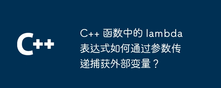 C++ 函数中的 lambda 表达式如何通过参数传递捕获外部变量?