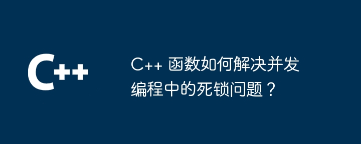 C++ 函数如何解决并发编程中的死锁问题?