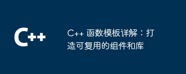 C++ 函数模板详解:打造可复用的组件和库