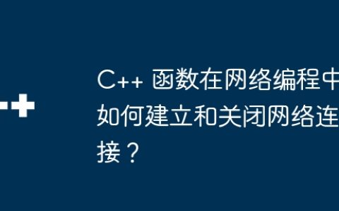 C++ 函数在网络编程中如何建立和关闭网络连接？
