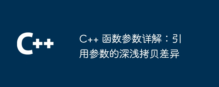 C++ 函数参数详解:引用参数的深浅拷贝差异