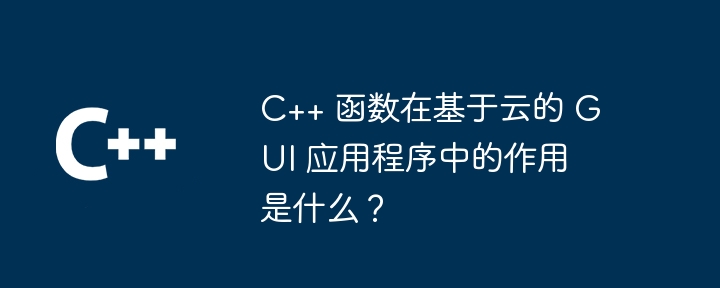 C++ 函数在基于云的 GUI 应用程序中的作用是什么?